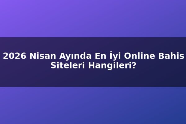 2026 Nisan Ayında En İyi Online Bahis Siteleri Hangileri?